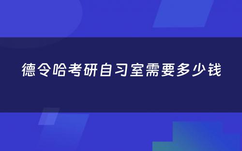 德令哈考研自习室需要多少钱