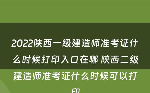 2022陕西一级建造师准考证什么时候打印入口在哪 陕西二级建造师准考证什么时候可以打印