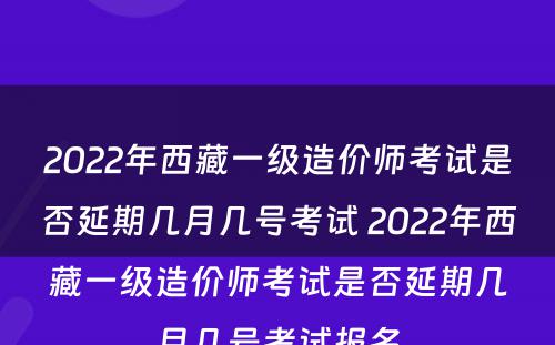 2022年西藏一级造价师考试是否延期几月几号考试 2022年西藏一级造价师考试是否延期几月几号考试报名
