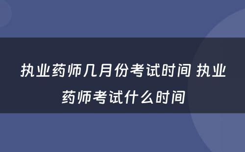 执业药师几月份考试时间 执业药师考试什么时间