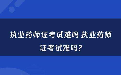 执业药师证考试难吗 执业药师证考试难吗?