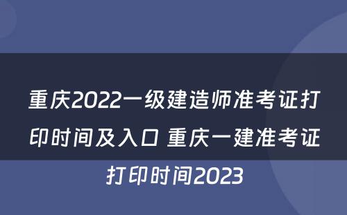 重庆2022一级建造师准考证打印时间及入口 重庆一建准考证打印时间2023