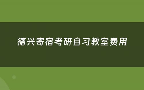 德兴寄宿考研自习教室费用