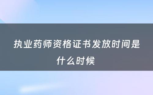 执业药师资格证书发放时间是什么时候 