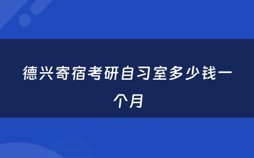 德兴寄宿考研自习室多少钱一个月