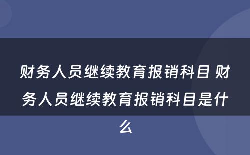 财务人员继续教育报销科目 财务人员继续教育报销科目是什么