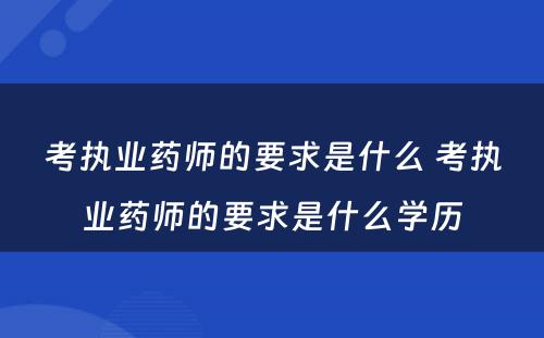 考执业药师的要求是什么 考执业药师的要求是什么学历