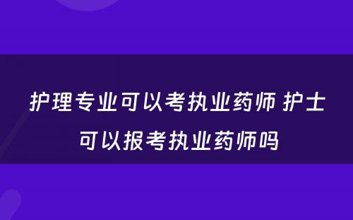 护理专业可以考执业药师 护士可以报考执业药师吗