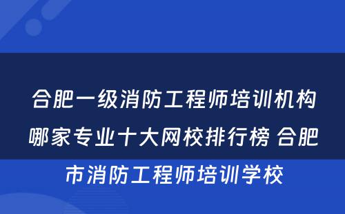 合肥一级消防工程师培训机构哪家专业十大网校排行榜 合肥市消防工程师培训学校