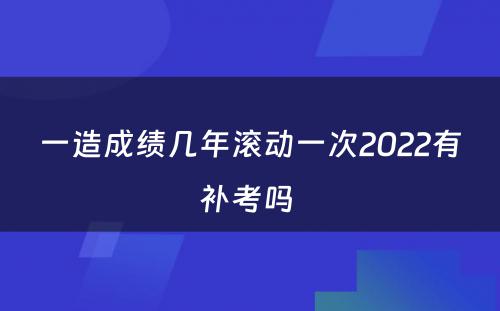 一造成绩几年滚动一次2022有补考吗 