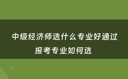 中级经济师选什么专业好通过报考专业如何选 