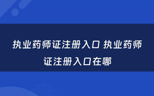 执业药师证注册入口 执业药师证注册入口在哪