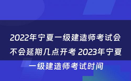 2022年宁夏一级建造师考试会不会延期几点开考 2023年宁夏一级建造师考试时间