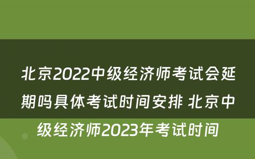 北京2022中级经济师考试会延期吗具体考试时间安排 北京中级经济师2023年考试时间