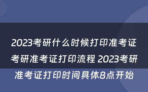 2023考研什么时候打印准考证考研准考证打印流程 2023考研准考证打印时间具体8点开始