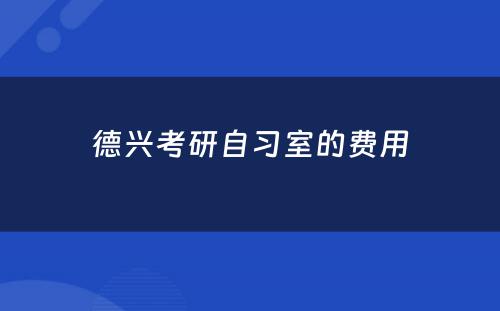 德兴考研自习室的费用