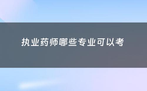 执业药师哪些专业可以考 