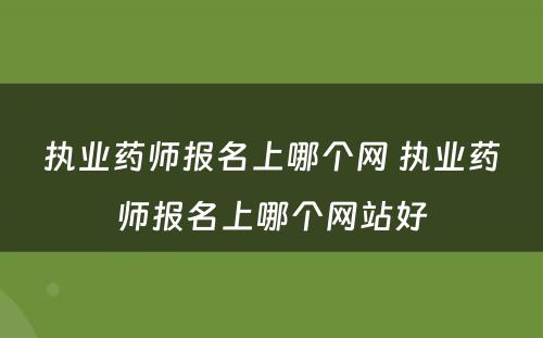 执业药师报名上哪个网 执业药师报名上哪个网站好