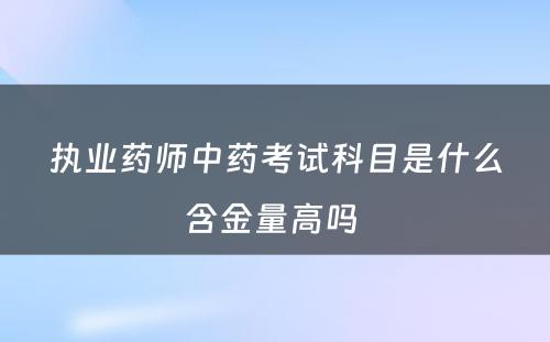 执业药师中药考试科目是什么含金量高吗 