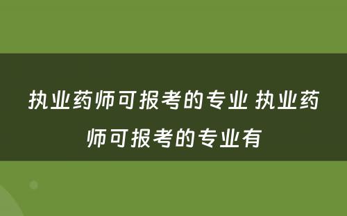 执业药师可报考的专业 执业药师可报考的专业有