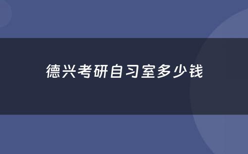 德兴考研自习室多少钱