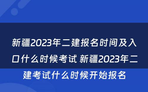 新疆2023年二建报名时间及入口什么时候考试 新疆2023年二建考试什么时候开始报名