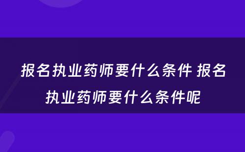 报名执业药师要什么条件 报名执业药师要什么条件呢