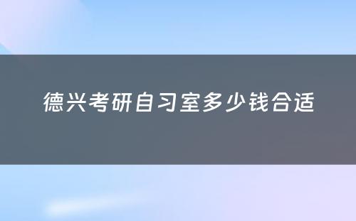 德兴考研自习室多少钱合适