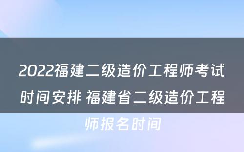 2022福建二级造价工程师考试时间安排 福建省二级造价工程师报名时间