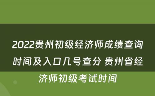 2022贵州初级经济师成绩查询时间及入口几号查分 贵州省经济师初级考试时间