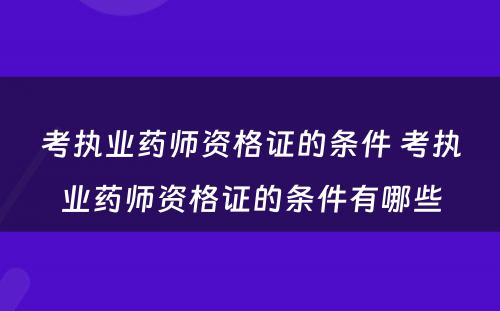 考执业药师资格证的条件 考执业药师资格证的条件有哪些