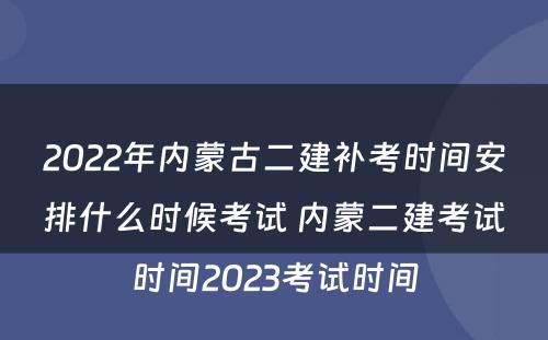 2022年内蒙古二建补考时间安排什么时候考试 内蒙二建考试时间2023考试时间