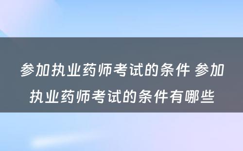 参加执业药师考试的条件 参加执业药师考试的条件有哪些