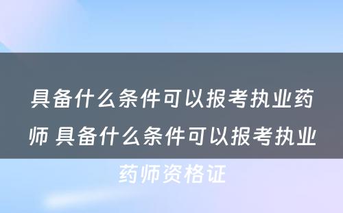 具备什么条件可以报考执业药师 具备什么条件可以报考执业药师资格证