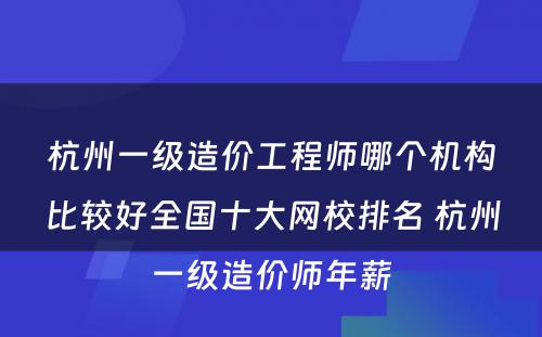 杭州一级造价工程师哪个机构比较好全国十大网校排名 杭州一级造价师年薪