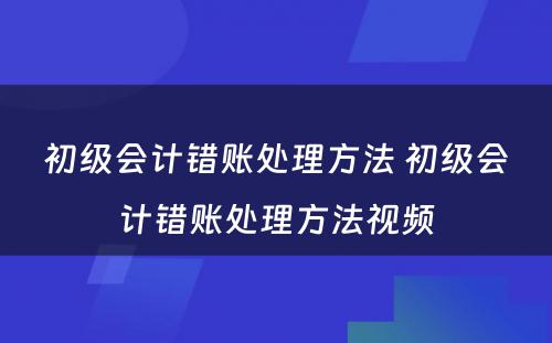 初级会计错账处理方法 初级会计错账处理方法视频