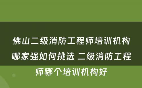 佛山二级消防工程师培训机构哪家强如何挑选 二级消防工程师哪个培训机构好