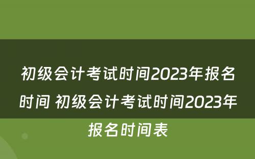 初级会计考试时间2023年报名时间 初级会计考试时间2023年报名时间表