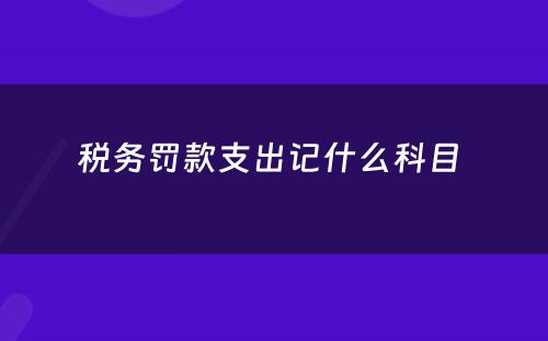 税务罚款支出记什么科目 