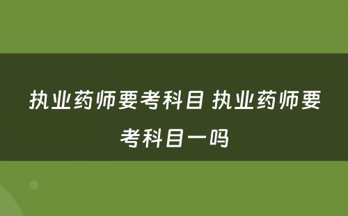 执业药师要考科目 执业药师要考科目一吗