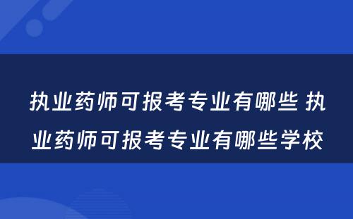 执业药师可报考专业有哪些 执业药师可报考专业有哪些学校