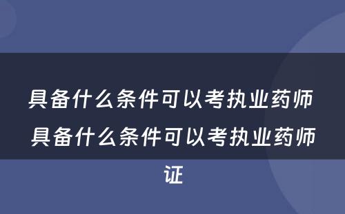 具备什么条件可以考执业药师 具备什么条件可以考执业药师证