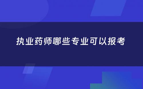 执业药师哪些专业可以报考 