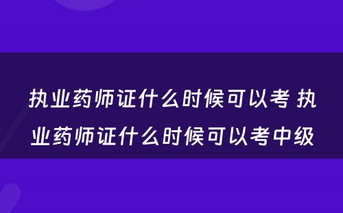 执业药师证什么时候可以考 执业药师证什么时候可以考中级