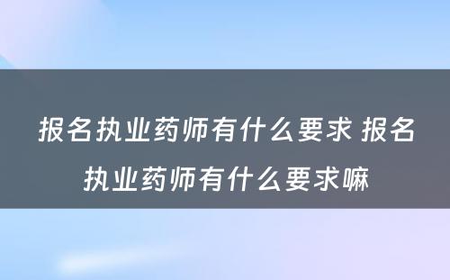 报名执业药师有什么要求 报名执业药师有什么要求嘛