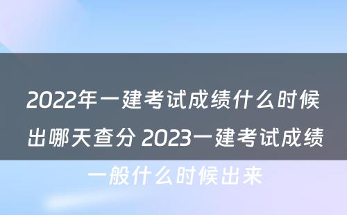 2022年一建考试成绩什么时候出哪天查分 2023一建考试成绩一般什么时候出来