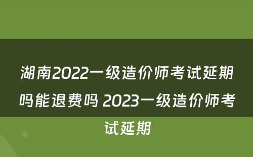 湖南2022一级造价师考试延期吗能退费吗 2023一级造价师考试延期
