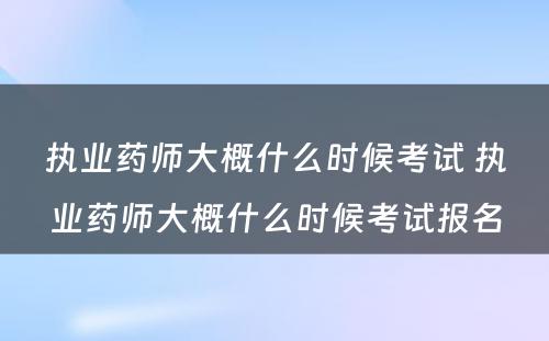 执业药师大概什么时候考试 执业药师大概什么时候考试报名