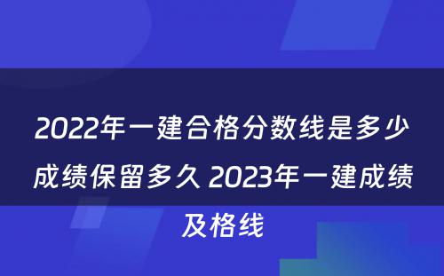 2022年一建合格分数线是多少成绩保留多久 2023年一建成绩及格线