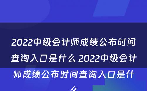 2022中级会计师成绩公布时间查询入口是什么 2022中级会计师成绩公布时间查询入口是什么